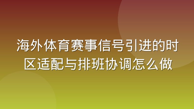海外体育赛事信号引进的时区适配与排班协调怎么做